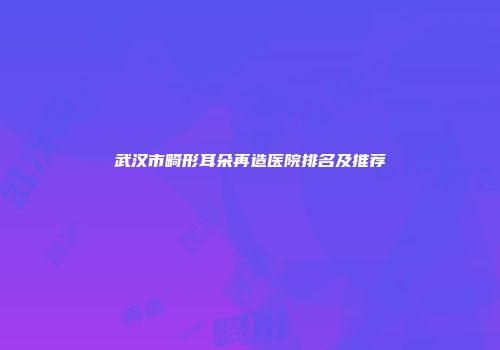 武汉市畸形耳朵再造医院排名及推荐