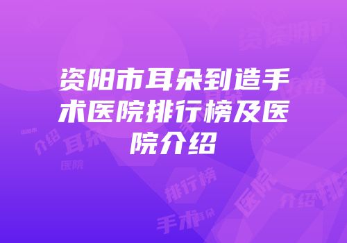 资阳市耳朵到造手术医院排行榜及医院介绍