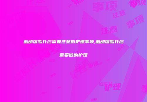 面部溶脂针后需要注意的护理事项,面部溶脂针后需要做的护理