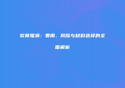 软骨隆鼻：费用、风险与材料选择的全面解析