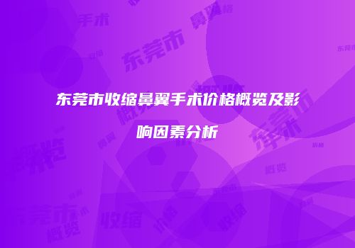 东莞市收缩鼻翼手术价格概览及影响因素分析