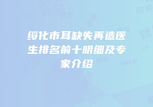 绥化市耳缺失再造医生排名前十明细及专家介绍