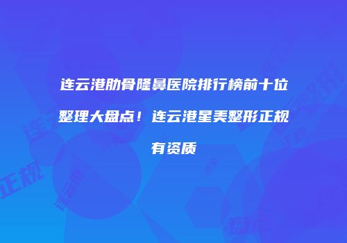 连云港肋骨隆鼻医院排行榜前十位整理大盘点！连云港星美整形正规有资质