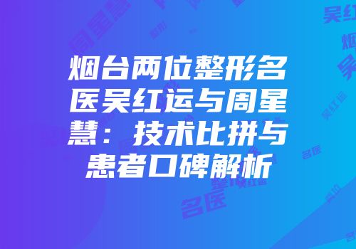 烟台两位整形名医吴红运与周星慧：技术比拼与患者口碑解析