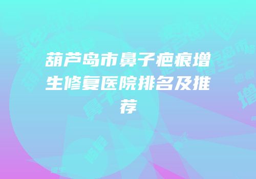 葫芦岛市鼻子疤痕增生修复医院排名及推荐
