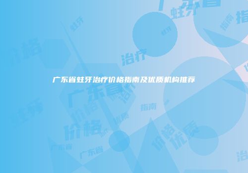 广东省蛀牙治疗价格指南及优质机构推荐