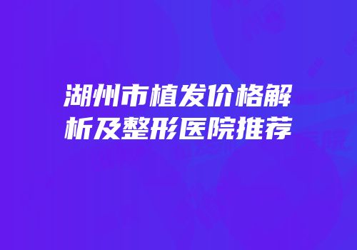 湖州市植发价格解析及整形医院推荐