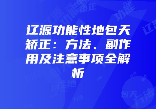 辽源功能性地包天矫正：方法、副作用及注意事项全解析