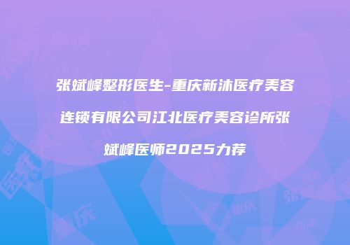 张斌峰整形医生-重庆新沐医疗美容连锁有限公司江北医疗美容诊所张斌峰医师2025力荐