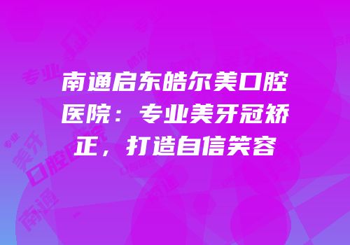 南通启东皓尔美口腔医院：专业美牙冠矫正，打造自信笑容