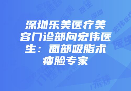 深圳乐美医疗美容门诊部向宏伟医生：面部吸脂术瘦脸专家