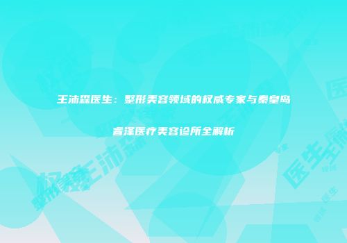 王沛森医生：整形美容领域的权威专家与秦皇岛睿泽医疗美容诊所全解析