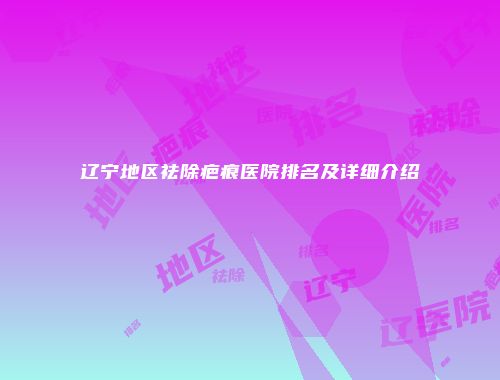 辽宁地区祛除疤痕医院排名及详细介绍