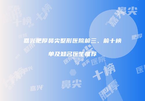 嘉兴肥厚鼻尖整形医院前三、前十榜单及知名医生推荐