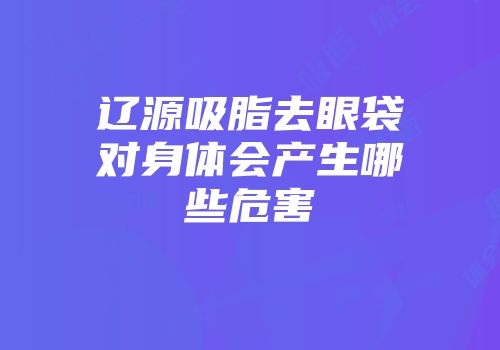 辽源吸脂去眼袋对身体会产生哪些危害
