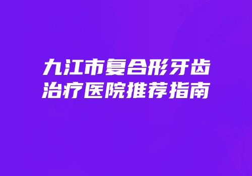 九江市复合形牙齿治疗医院推荐指南
