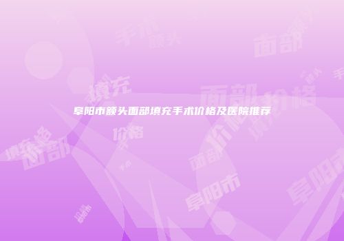 阜阳市额头面部填充手术价格及医院推荐