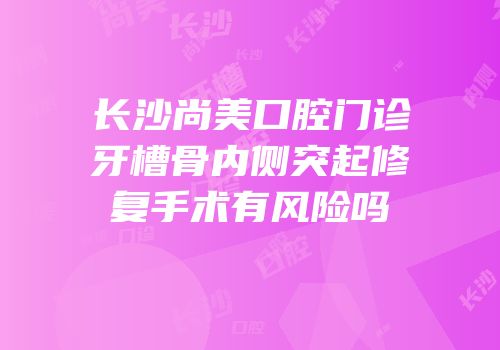长沙尚美口腔门诊牙槽骨内侧突起修复手术有风险吗