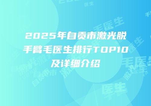 2025年自贡市激光脱手臂毛医生排行TOP10及详细介绍