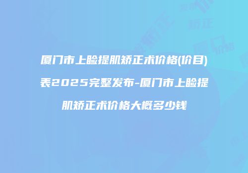 厦门市上睑提肌矫正术价格(价目)表2025完整发布-厦门市上睑提肌矫正术价格大概多少钱