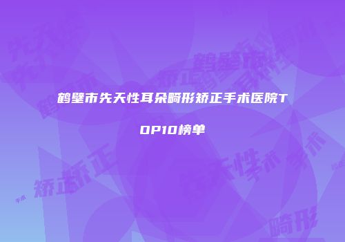 鹤壁市先天性耳朵畸形矫正手术医院TOP10榜单