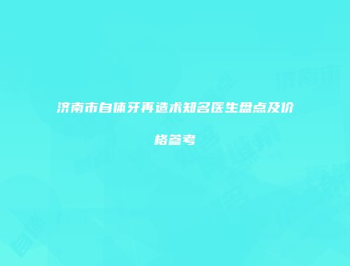 济南市自体牙再造术知名医生盘点及价格参考