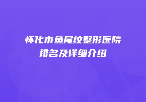 怀化市鱼尾纹整形医院排名及详细介绍