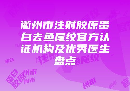 衢州市注射胶原蛋白去鱼尾纹官方认证机构及优秀医生盘点