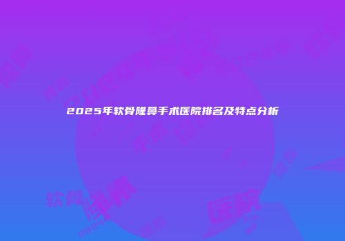 2025年软骨隆鼻手术医院排名及特点分析