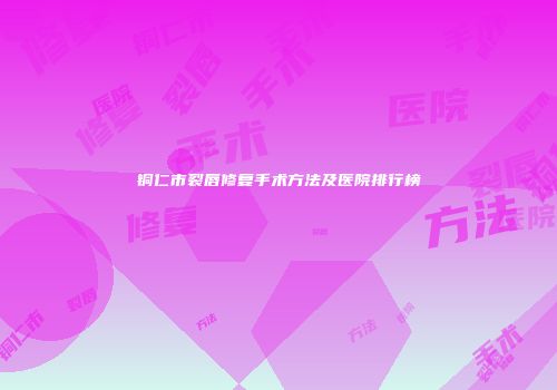 铜仁市裂唇修复手术方法及医院排行榜