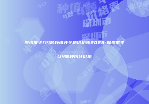 深圳市半口4颗种植牙全新价格表2025-深圳市半口4颗种植牙价格
