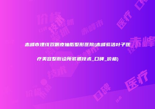 赤峰市埋线双眼皮抽脂整形医院(赤峰紫洁叶子医疗美容整形诊所紧抓技术_口碑_价格)