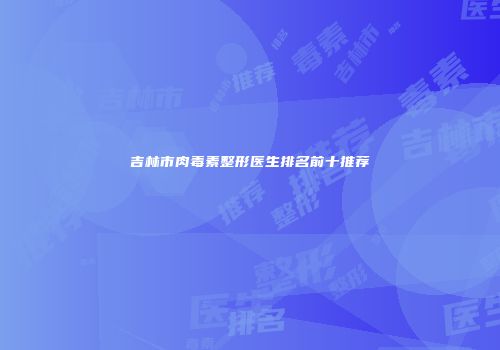 吉林市肉毒素整形医生排名前十推荐