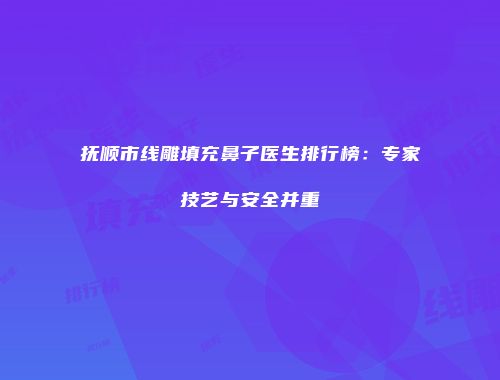 抚顺市线雕填充鼻子医生排行榜：专家技艺与安全并重