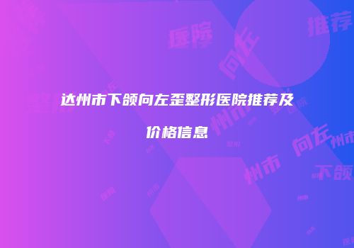 达州市下颌向左歪整形医院推荐及价格信息