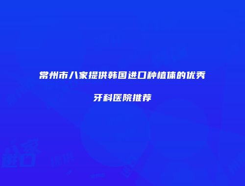 常州市八家提供韩国进口种植体的优秀牙科医院推荐