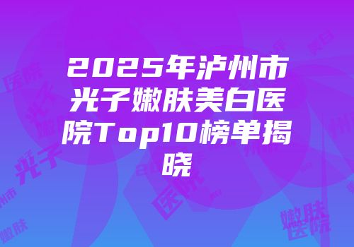 2025年泸州市光子嫩肤美白医院Top10榜单揭晓
