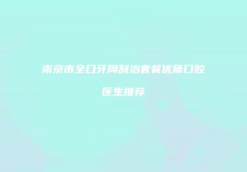 南京市全口牙周刮治套餐优质口腔医生推荐