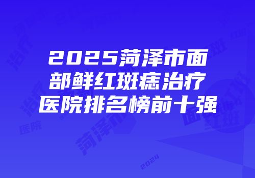 2025菏泽市面部鲜红斑痣治疗医院排名榜前十强