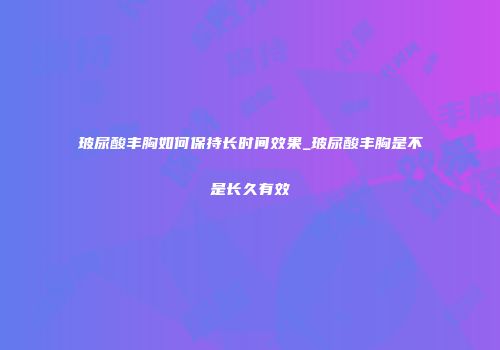 玻尿酸丰胸如何保持长时间效果_玻尿酸丰胸是不是长久有效