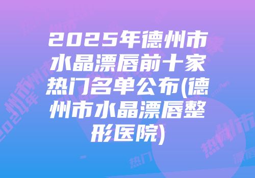 2025年德州市水晶漂唇前十家热门名单公布(德州市水晶漂唇整形医院)