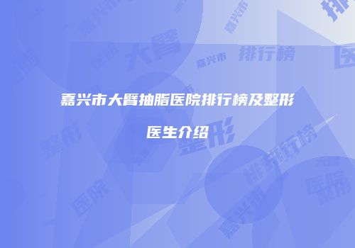 嘉兴市大臂抽脂医院排行榜及整形医生介绍