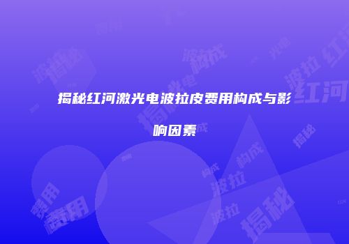 揭秘红河激光电波拉皮费用构成与影响因素
