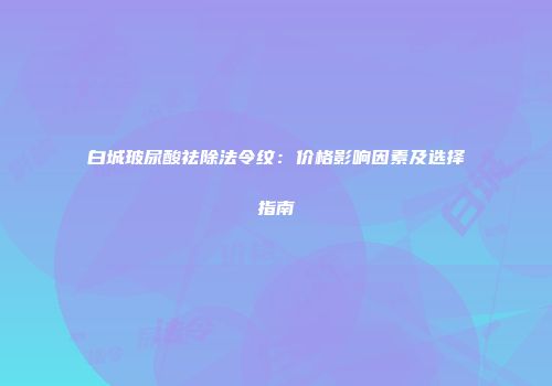 白城玻尿酸祛除法令纹：价格影响因素及选择指南