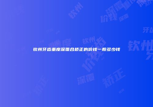 钦州牙齿重度深覆合矫正的价钱一般多少钱