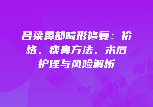 吕梁鼻部畸形修复：价格、瘦鼻方法、术后护理与风险解析