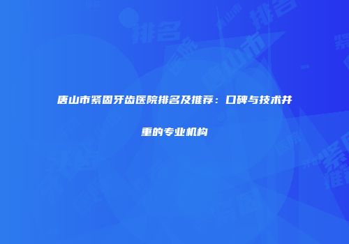 唐山市紧固牙齿医院排名及推荐：口碑与技术并重的专业机构