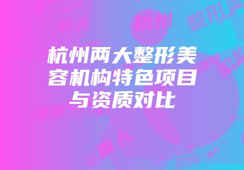 杭州两大整形美容机构特色项目与资质对比