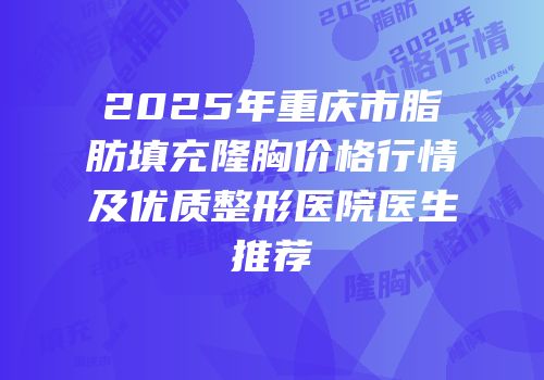 2025年重庆市脂肪填充隆胸价格行情及优质整形医院医生推荐