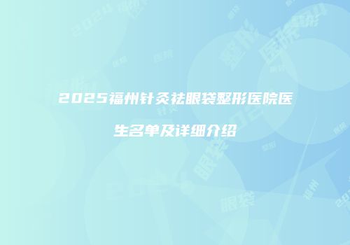 2025福州针灸祛眼袋整形医院医生名单及详细介绍